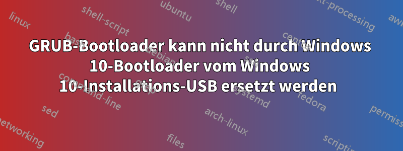 GRUB-Bootloader kann nicht durch Windows 10-Bootloader vom Windows 10-Installations-USB ersetzt werden 