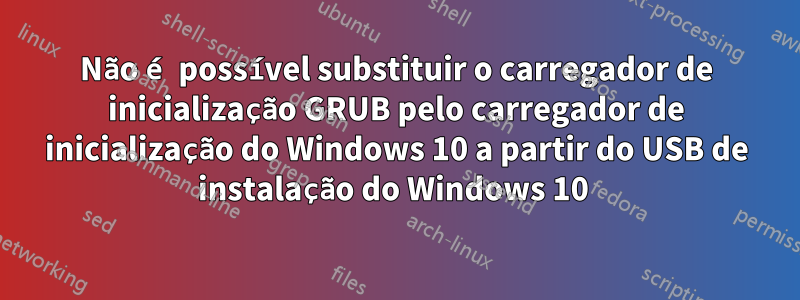 Não é possível substituir o carregador de inicialização GRUB pelo carregador de inicialização do Windows 10 a partir do USB de instalação do Windows 10 