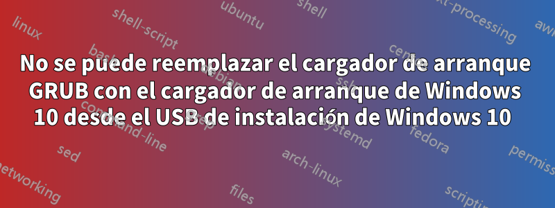 No se puede reemplazar el cargador de arranque GRUB con el cargador de arranque de Windows 10 desde el USB de instalación de Windows 10 