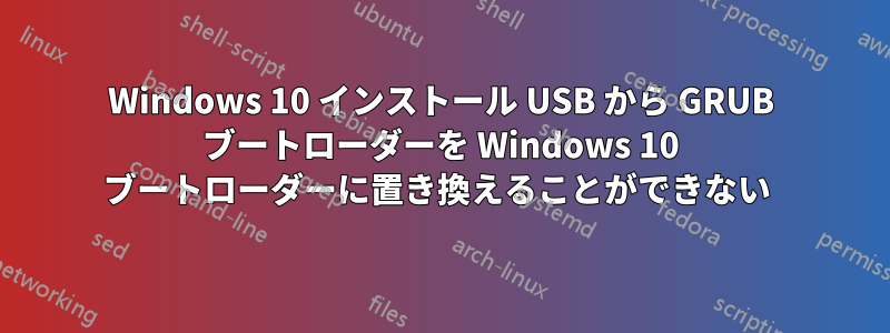 Windows 10 インストール USB から GRUB ブートローダーを Windows 10 ブートローダーに置き換えることができない 