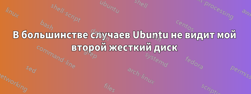 В большинстве случаев Ubuntu не видит мой второй жесткий диск