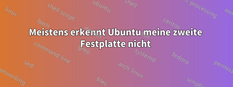 Meistens erkennt Ubuntu meine zweite Festplatte nicht