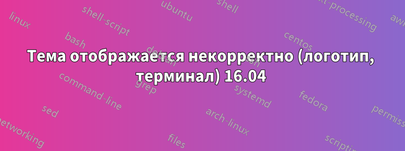 Тема отображается некорректно (логотип, терминал) 16.04