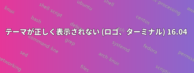 テーマが正しく表示されない (ロゴ、ターミナル) 16.04