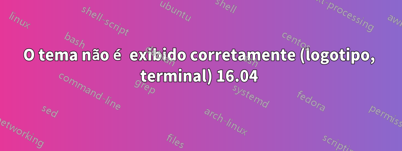 O tema não é exibido corretamente (logotipo, terminal) 16.04