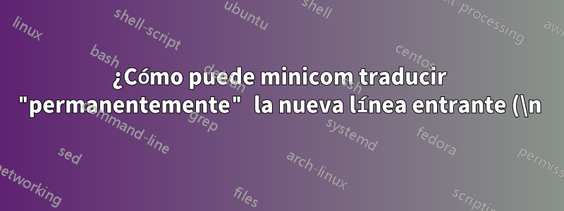 ¿Cómo puede minicom traducir "permanentemente" la nueva línea entrante (\n) a CR+LF?