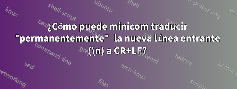 ¿Cómo puede minicom traducir "permanentemente" la nueva línea entrante (\n) a CR+LF?