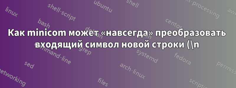 Как minicom может «навсегда» преобразовать входящий символ новой строки (\n) в CR+LF?