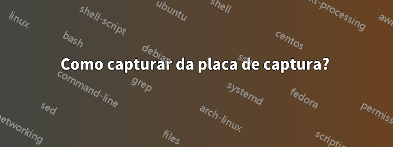 Como capturar da placa de captura?