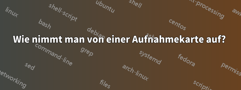 Wie nimmt man von einer Aufnahmekarte auf?