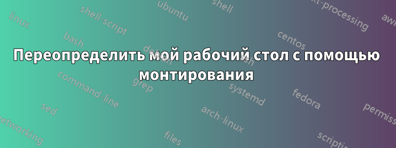 Переопределить мой рабочий стол с помощью монтирования