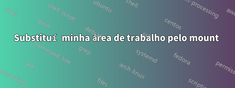 Substituí minha área de trabalho pelo mount