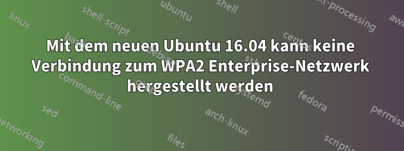 Mit dem neuen Ubuntu 16.04 kann keine Verbindung zum WPA2 Enterprise-Netzwerk hergestellt werden