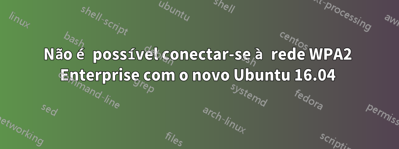 Não é possível conectar-se à rede WPA2 Enterprise com o novo Ubuntu 16.04