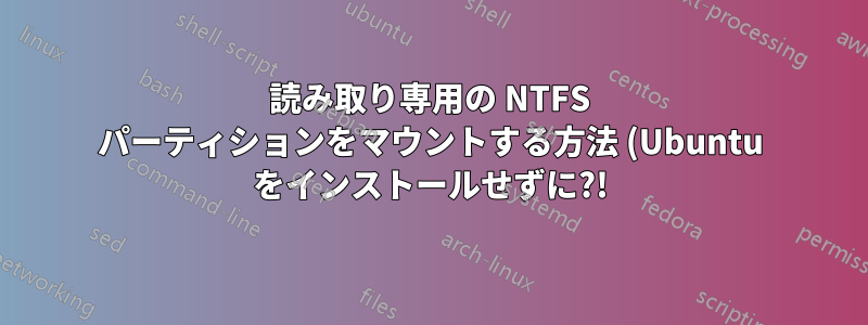 読み取り専用の NTFS パーティションをマウントする方法 (Ubuntu をインストールせずに?!)