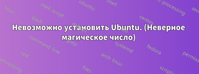 Невозможно установить Ubuntu. (Неверное магическое число)