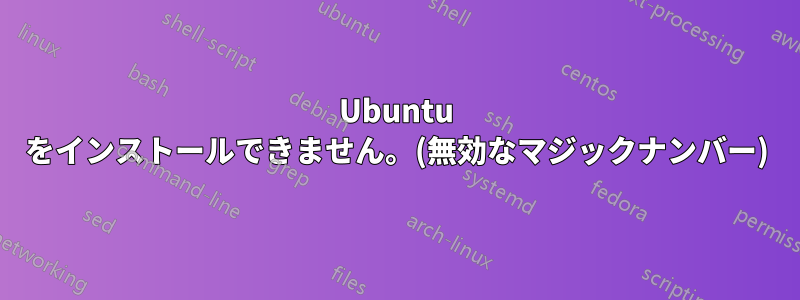 Ubuntu をインストールできません。(無効なマジックナンバー)