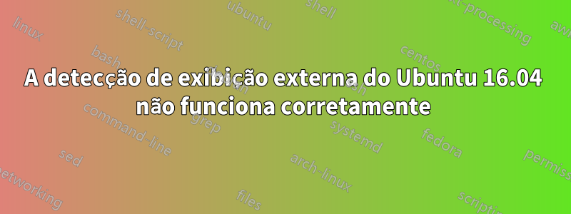 A detecção de exibição externa do Ubuntu 16.04 não funciona corretamente