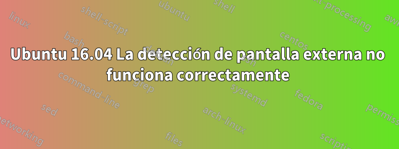 Ubuntu 16.04 La detección de pantalla externa no funciona correctamente