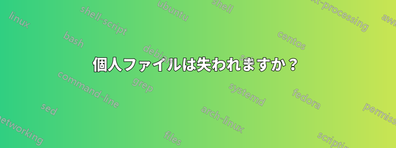 個人ファイルは失われますか？