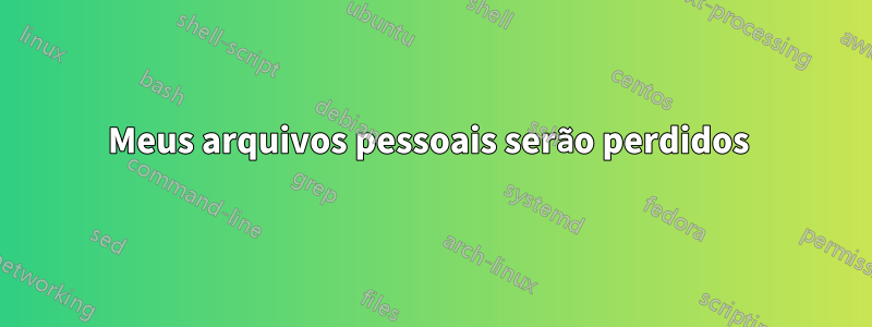 Meus arquivos pessoais serão perdidos 