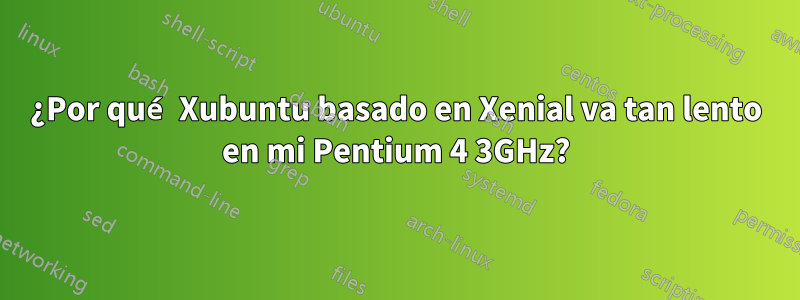 ¿Por qué Xubuntu basado en Xenial va tan lento en mi Pentium 4 3GHz?