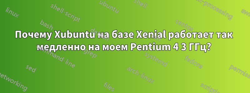 Почему Xubuntu на базе Xenial работает так медленно на моем Pentium 4 3 ГГц?