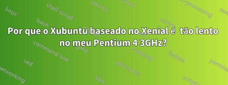 Por que o Xubuntu baseado no Xenial é tão lento no meu Pentium 4 3GHz?