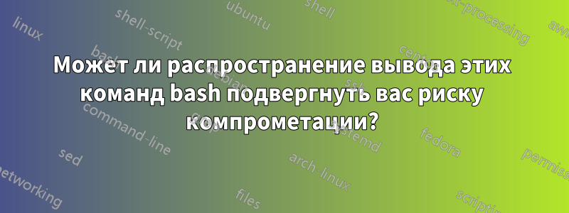 Может ли распространение вывода этих команд bash подвергнуть вас риску компрометации?