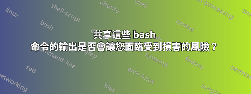 共享這些 bash 命令的輸出是否會讓您面臨受到損害的風險？