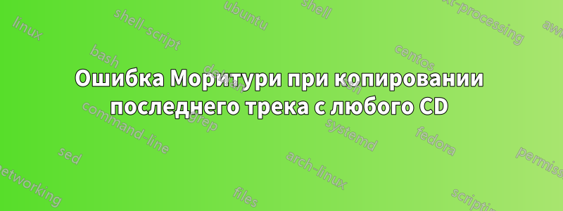 Ошибка Моритури при копировании последнего трека с любого CD