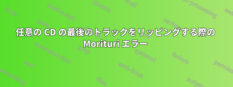 任意の CD の最後のトラックをリッピングする際の Morituri エラー