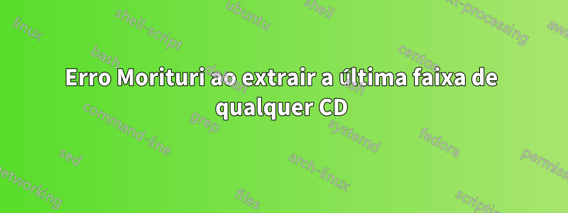 Erro Morituri ao extrair a última faixa de qualquer CD