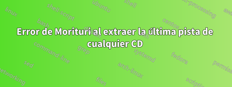 Error de Morituri al extraer la última pista de cualquier CD