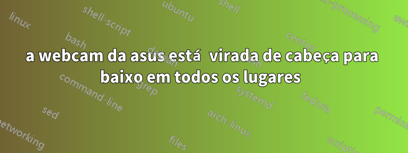 a webcam da asus está virada de cabeça para baixo em todos os lugares 