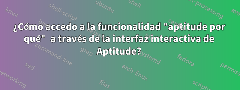 ¿Cómo accedo a la funcionalidad "aptitude por qué" a través de la interfaz interactiva de Aptitude?