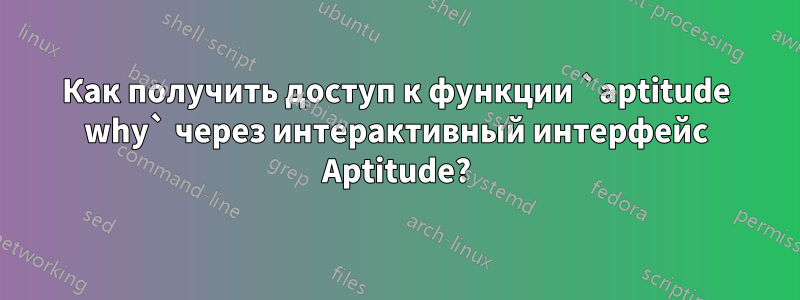 Как получить доступ к функции `aptitude why` через интерактивный интерфейс Aptitude?