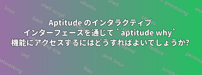 Aptitude のインタラクティブ インターフェースを通じて `aptitude why` 機能にアクセスするにはどうすればよいでしょうか?