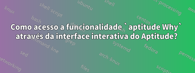 Como acesso a funcionalidade `aptitude Why` através da interface interativa do Aptitude?