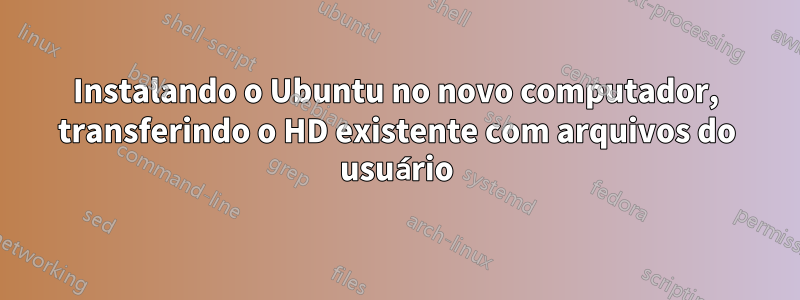 Instalando o Ubuntu no novo computador, transferindo o HD existente com arquivos do usuário