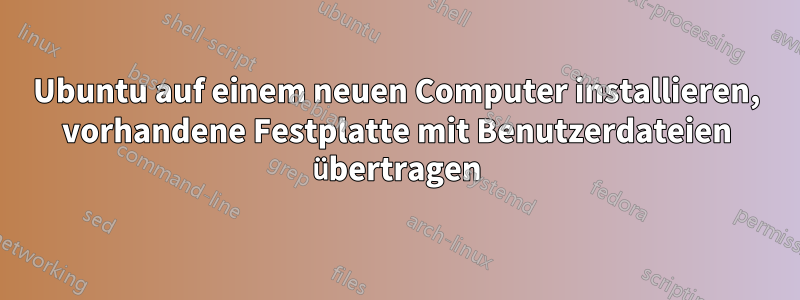 Ubuntu auf einem neuen Computer installieren, vorhandene Festplatte mit Benutzerdateien übertragen