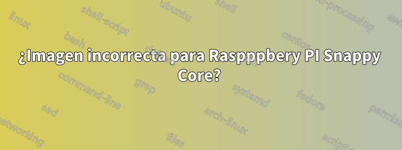 ¿Imagen incorrecta para Raspppbery PI Snappy Core?