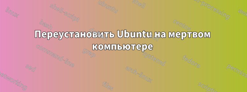 Переустановить Ubuntu на мертвом компьютере