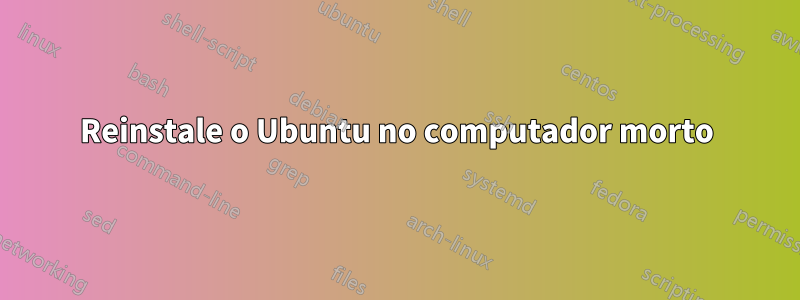 Reinstale o Ubuntu no computador morto