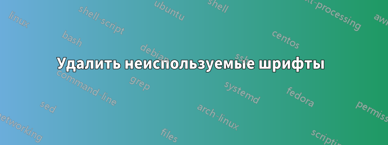 Удалить неиспользуемые шрифты 