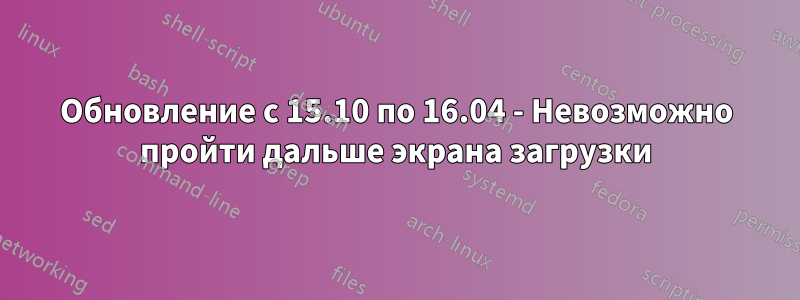 Обновление с 15.10 по 16.04 - Невозможно пройти дальше экрана загрузки