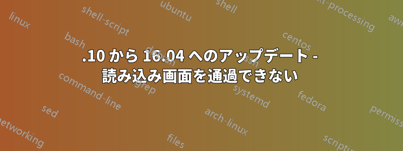 15.10 から 16.04 へのアップデート - 読み込み画面を通過できない