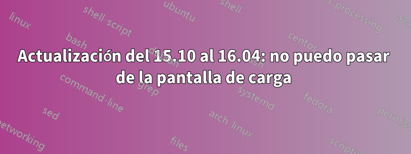 Actualización del 15.10 al 16.04: no puedo pasar de la pantalla de carga