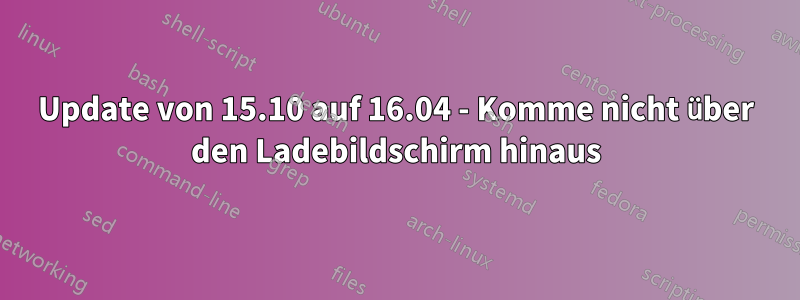 Update von 15.10 auf 16.04 - Komme nicht über den Ladebildschirm hinaus