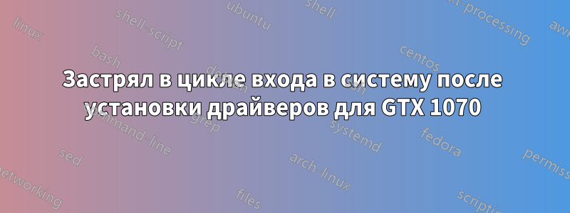 Застрял в цикле входа в систему после установки драйверов для GTX 1070